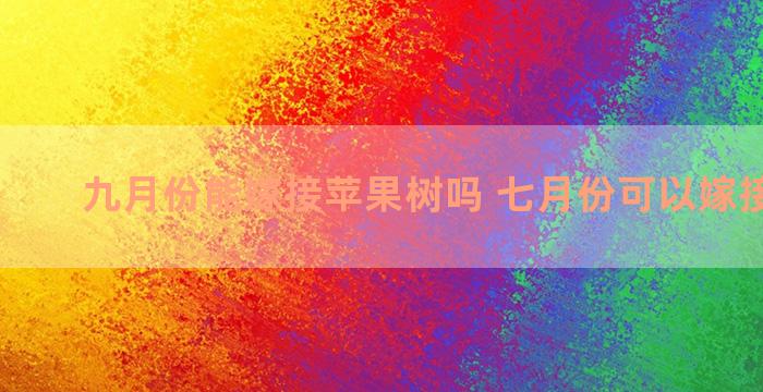 九月份能嫁接苹果树吗 七月份可以嫁接果树吗